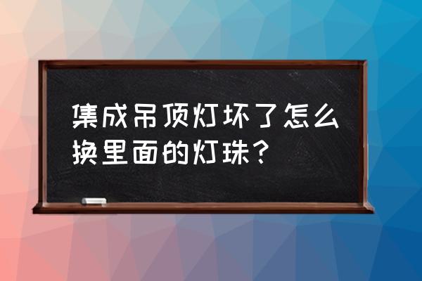 集成吊顶的灯能换灯珠吗 集成吊顶灯坏了怎么换里面的灯珠？