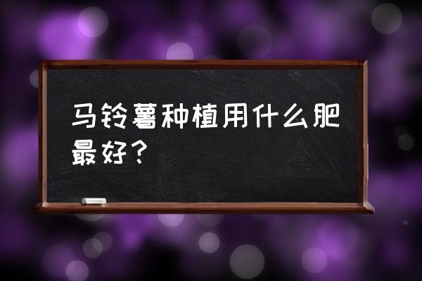 土豆用什么配方的复合肥 马铃薯种植用什么肥最好？