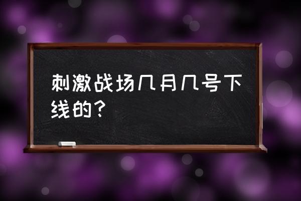 绝地求生手机版是不是下线 刺激战场几月几号下线的？