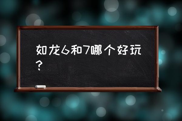 ps4游戏如龙7比前作怎么样 如龙6和7哪个好玩？