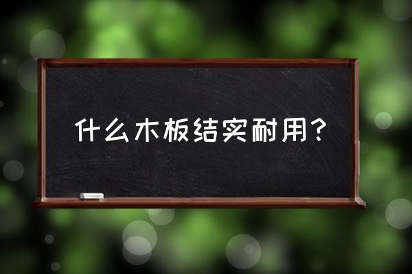 哪种木板比较结实易加工 什么木板结实耐用？