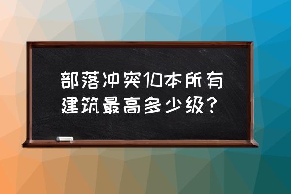 部落冲突城堡最高多少级 部落冲突10本所有建筑最高多少级？