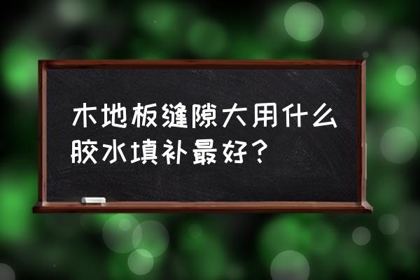 仿木地板砖缝隙很大怎么办 木地板缝隙大用什么胶水填补最好？