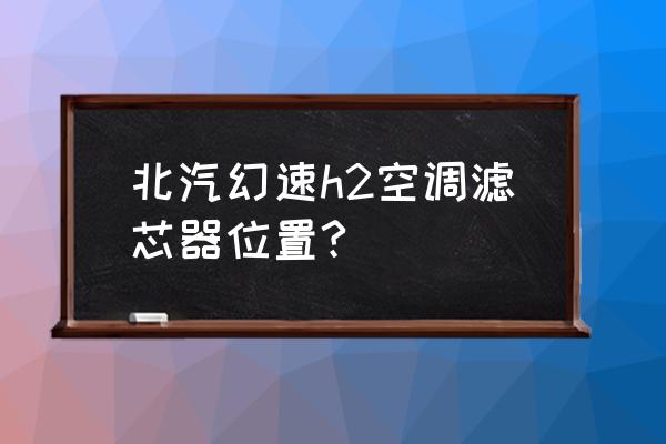 北汽幻速h2怎么换空调滤芯 北汽幻速h2空调滤芯器位置?