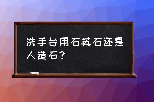 卫生间洗脸盆台面用什么材料 洗手台用石英石还是人造石？