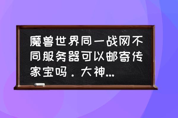 wow传家宝怎么传 魔兽世界同一战网不同服务器可以邮寄传家宝吗。大神们帮帮忙？