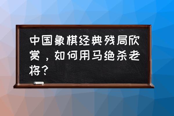 中国象棋202关怎么过 中国象棋经典残局欣赏，如何用马绝杀老将？