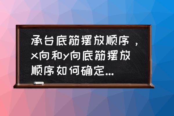 柱冒底筋放置方向虽顶板方向吗 承台底筋摆放顺序，x向和y向底筋摆放顺序如何确定，请给规范出处？