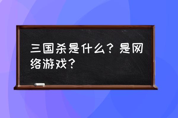 三国杀有桌面版吗 三国杀是什么？是网络游戏？