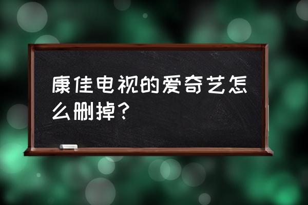 怎么从康佳云电视卸载应用 康佳电视的爱奇艺怎么删掉？