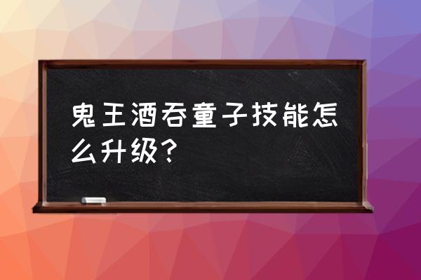 阴阳师手游酒吞需要黑蛋吗 鬼王酒吞童子技能怎么升级？