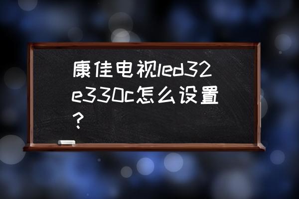 康佳led32e330c怎么开 康佳电视led32e330c怎么设置？