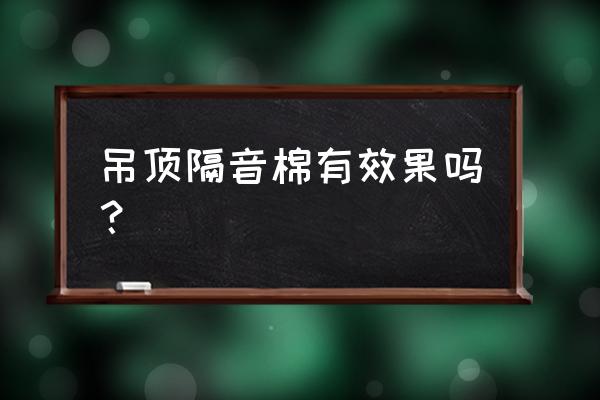 吊顶隔音哪种材料最好 吊顶隔音棉有效果吗？