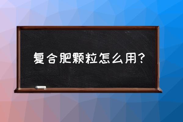 复合肥造粒剂怎么用 复合肥颗粒怎么用？