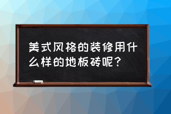 美式风格铺什么地砖好 美式风格的装修用什么样的地板砖呢？