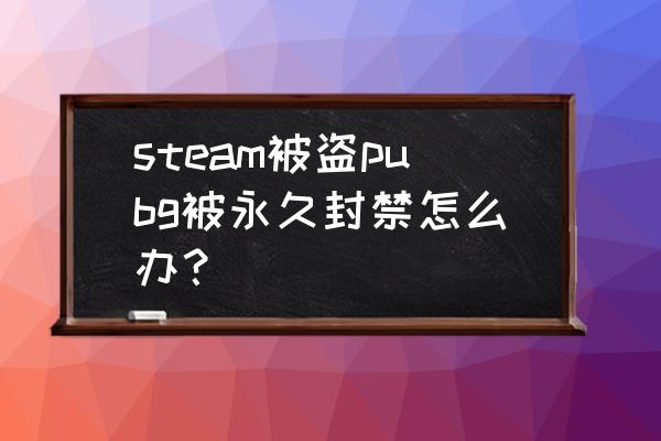 绝地求生号被盗然后封了怎么弄 steam被盗pubg被永久封禁怎么办？