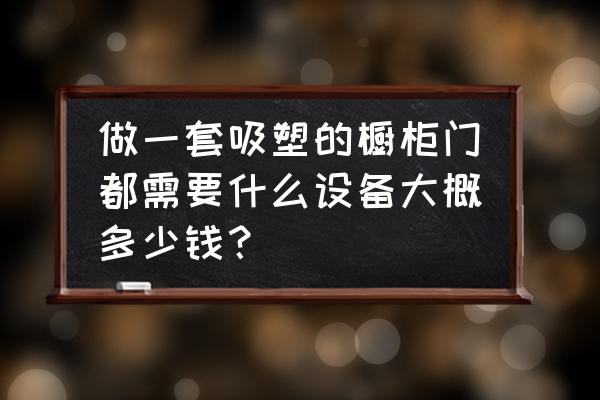 实木橱柜门包覆都要什么机器 做一套吸塑的橱柜门都需要什么设备大概多少钱？