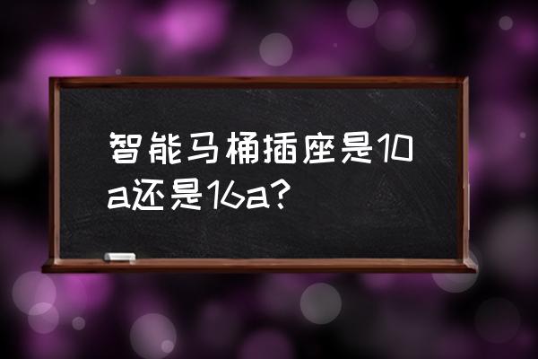 通常智能马桶插头多少安 智能马桶插座是10a还是16a？