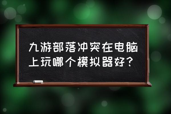 部落冲突模拟挂机哪个好玩 九游部落冲突在电脑上玩哪个模拟器好？