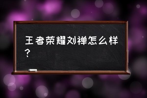 王者荣耀刘禅怎么样 王者荣耀刘禅怎么样？