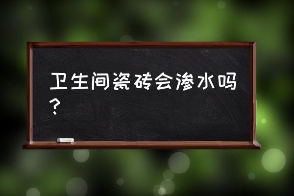 卫生间地砖表面渗水吗 卫生间瓷砖会渗水吗？