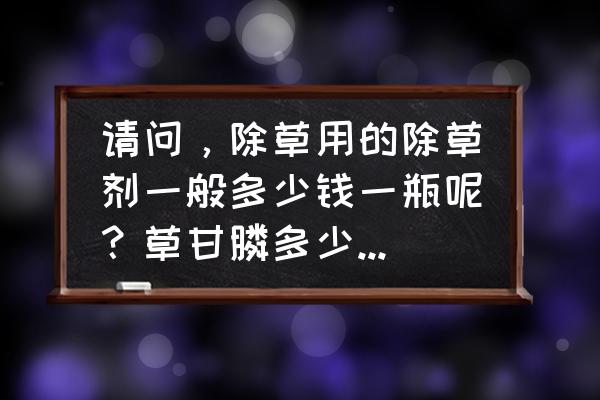 速普瑞喹羧草甘膦多少钱一瓶 请问，除草用的除草剂一般多少钱一瓶呢？草甘膦多少钱一瓶呢？