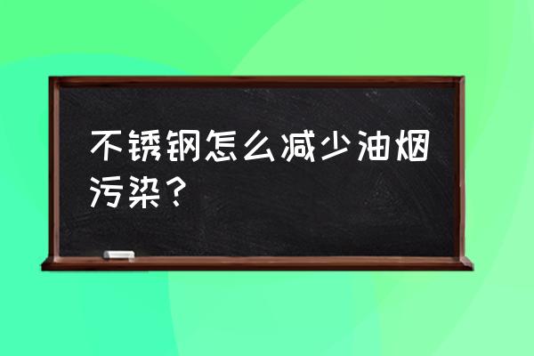 不锈钢上面的油烟怎么消除 不锈钢怎么减少油烟污染？