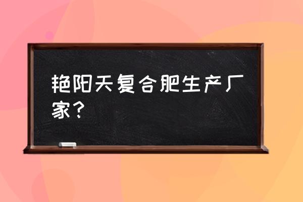 艳阳天复合肥哪里产的 艳阳天复合肥生产厂家？