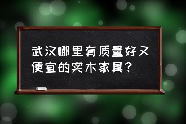 武汉哪里有木头柜子卖 武汉哪里有质量好又便宜的实木家具？