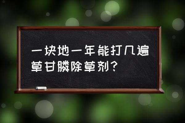 草甘膦喷洒完多久失效 一块地一年能打几遍草甘膦除草剂？