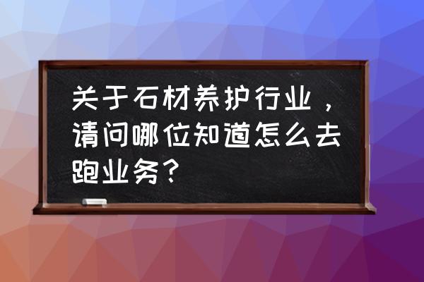 石材应用包括石材养护业务吗 关于石材养护行业，请问哪位知道怎么去跑业务？