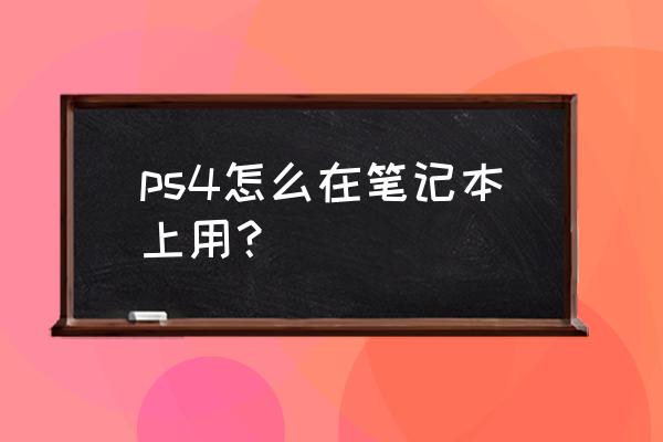 怎么把ps4接在笔记本电脑 ps4怎么在笔记本上用？