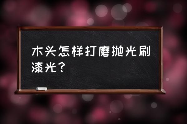 如何用角磨机打磨木头 木头怎样打磨抛光刷漆光？