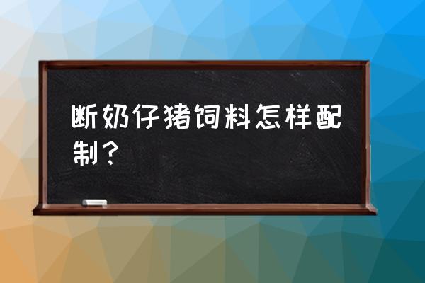 断奶仔猪用多大锣粉碎饲料 断奶仔猪饲料怎样配制？