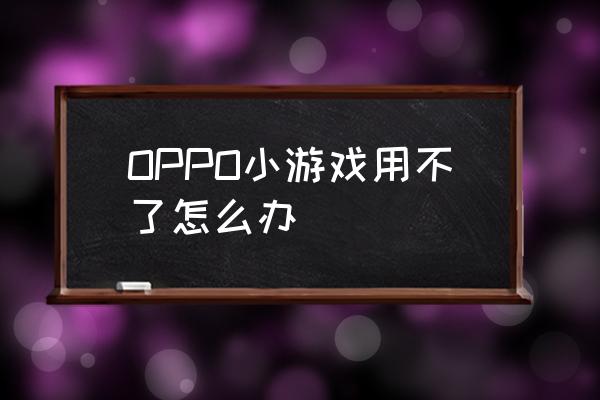 安卓7.0怎么打开小游戏 OPPO小游戏用不了怎么办