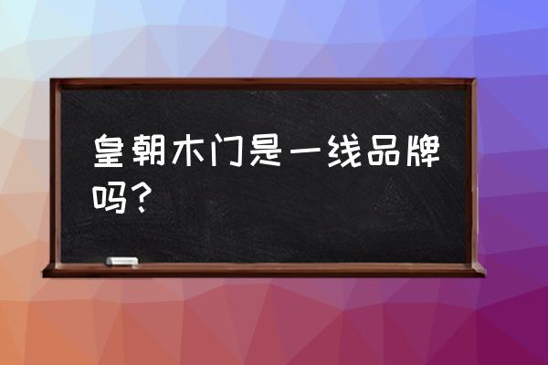 皇朝世家木门是名牌吗 皇朝木门是一线品牌吗？