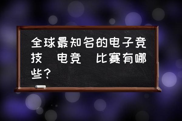 世界有哪些电竞大赛 全球最知名的电子竞技(电竞)比赛有哪些？