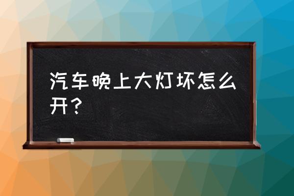 晚上开车灯光不亮怎么办 汽车晚上大灯坏怎么开？