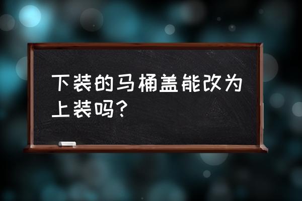 马桶盖一键式上下装什么区别 下装的马桶盖能改为上装吗？