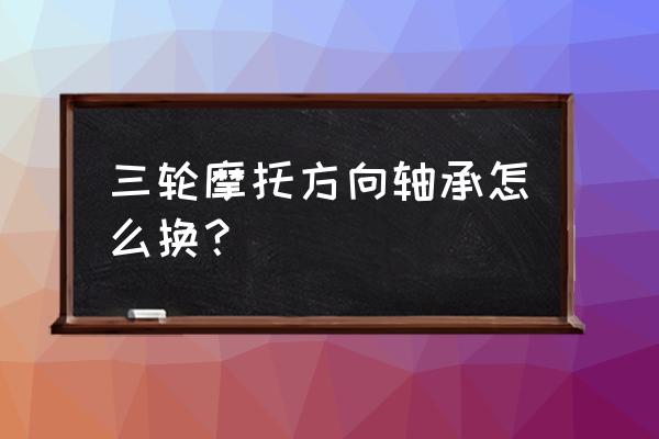 摩托三轮车加力器轴承怎么换 三轮摩托方向轴承怎么换？