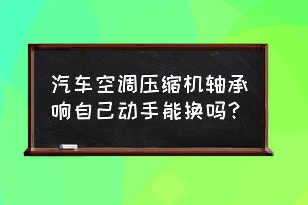 科鲁兹压缩机轴承怎么换 汽车空调压缩机轴承响自己动手能换吗？