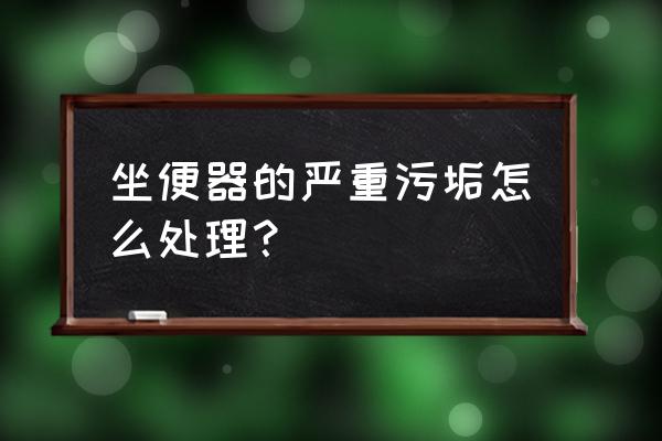 马桶顽固污垢怎么去除民间方法 坐便器的严重污垢怎么处理？