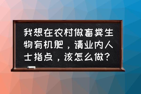 人的粪尿如何做成有机肥 我想在农村做畜粪生物有机肥，请业内人士指点，该怎么做？