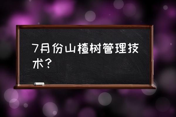 山楂的种植方法和肥料土壤的管理 7月份山楂树管理技术？