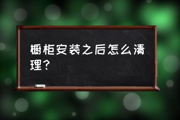 实木橱柜保养方法有哪些 橱柜安装之后怎么清理？