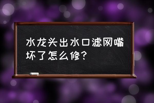 水龙头进出水管接口断了怎么维修 水龙头出水口滤网嘴坏了怎么修？