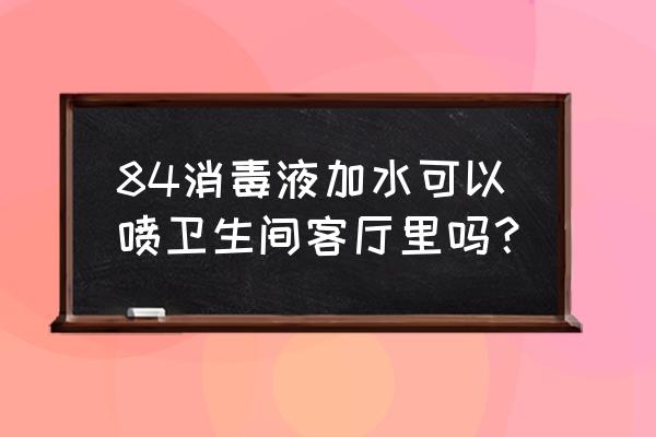 厕所顽固黄垢用84可以去掉吗 84消毒液加水可以喷卫生间客厅里吗？