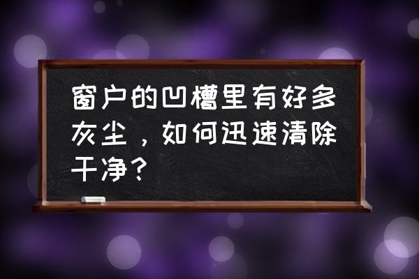 怎么擦窗户干净 窗户的凹槽里有好多灰尘，如何迅速清除干净？