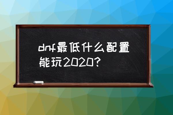 dnf现在配置要求是怎样 dnf最低什么配置能玩2020？