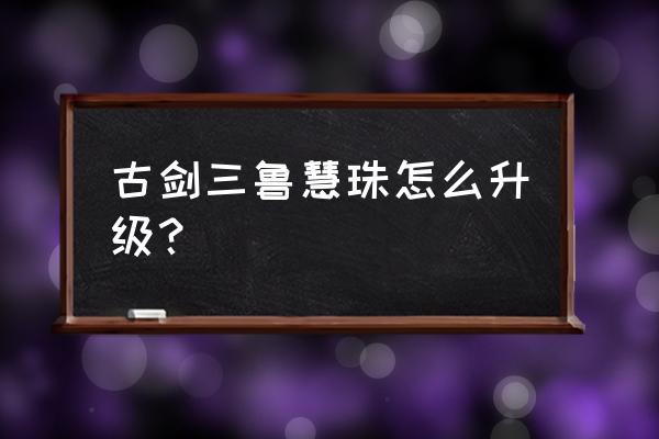 古剑奇侠灵纹怎么快速升级 古剑三鲁慧珠怎么升级？